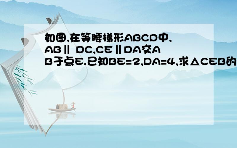 如图,在等腰梯形ABCD中,AB‖ DC,CE‖DA交AB于点E.已知BE=2,DA=4,求△CEB的周长.