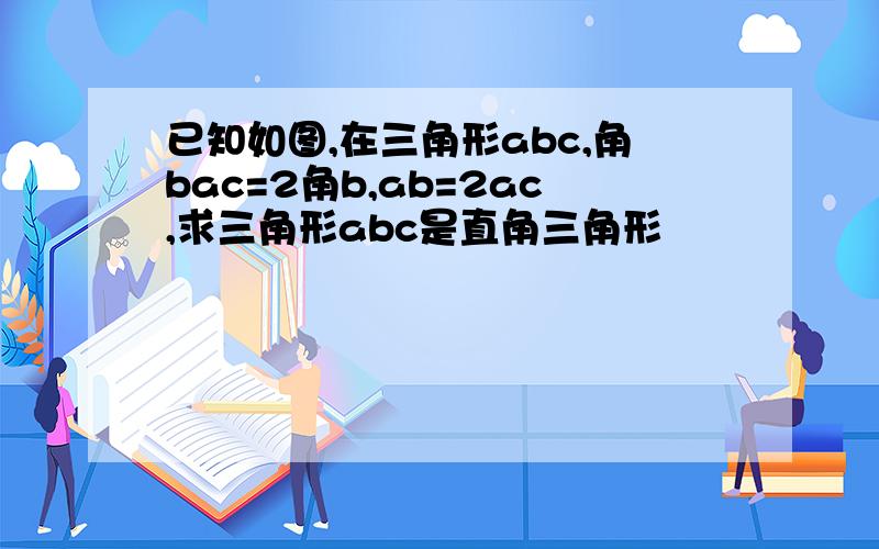 已知如图,在三角形abc,角bac=2角b,ab=2ac,求三角形abc是直角三角形