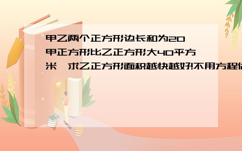 甲乙两个正方形边长和为20,甲正方形比乙正方形大40平方米,求乙正方形面积越快越好!不用方程做!