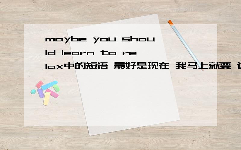 maybe you should learn to relax中的短语 最好是现在 我马上就要 这是英语短文