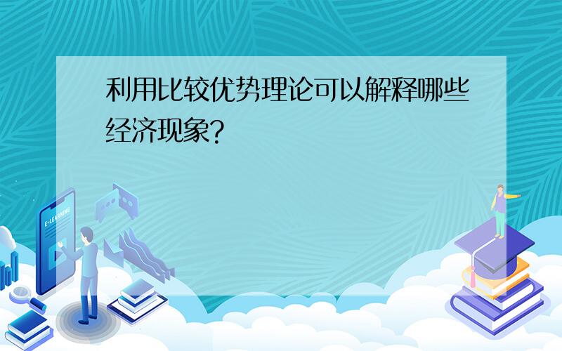 利用比较优势理论可以解释哪些经济现象?