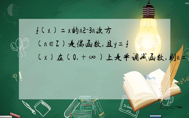 f(x)=x的n2-3n次方(n∈Z)是偶函数,且y=f(x)在(0,+∞)上是单调减函数,则n=--------