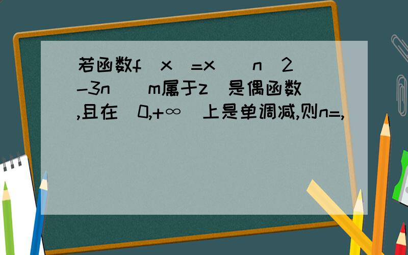 若函数f(x)=x^(n^2-3n)(m属于z)是偶函数,且在(0,+∞)上是单调减,则n=,