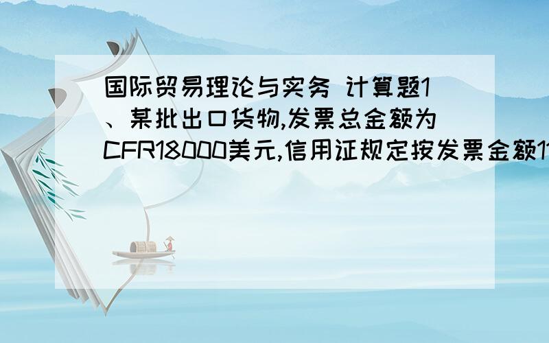 国际贸易理论与实务 计算题1、某批出口货物,发票总金额为CFR18000美元,信用证规定按发票金额110%投保一切险和战争险,两种险的费率合计为0.6%,求CIF价.2、进口货物以CFR价成交,计发票金额20000