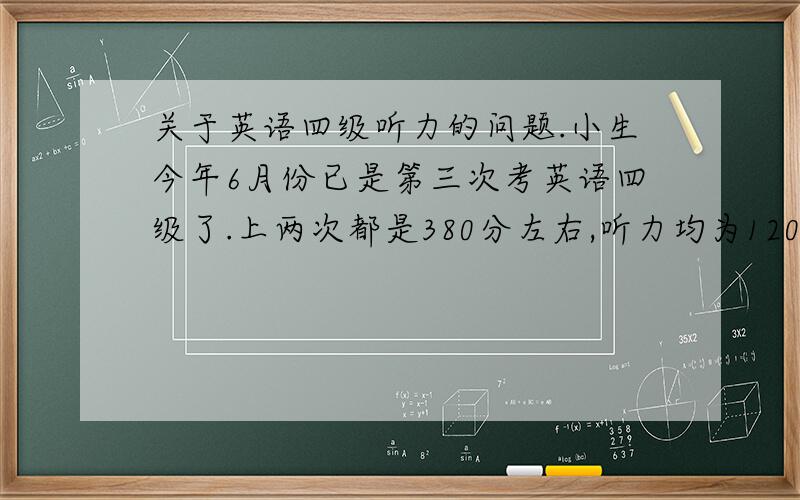 关于英语四级听力的问题.小生今年6月份已是第三次考英语四级了.上两次都是380分左右,听力均为120左右,全是蒙的.我想提高听力分数,每天练习听力4小时可以吗?各位给点好的复习策略.（感觉