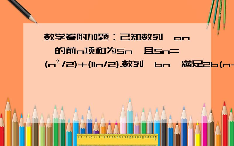 数学卷附加题：已知数列{an}的前n项和为Sn,且Sn=(n²/2)+(11n/2).数列{bn}满足2b(n+1)=b(n+2)+bn.(n∈N*),且b3=11,b1+b2+.+b9=153.（1）求数列{an}、{bn}的通项公式.（2）设cn=3/[(2an-11)(2bn-1)],数列{cn}的前n项的