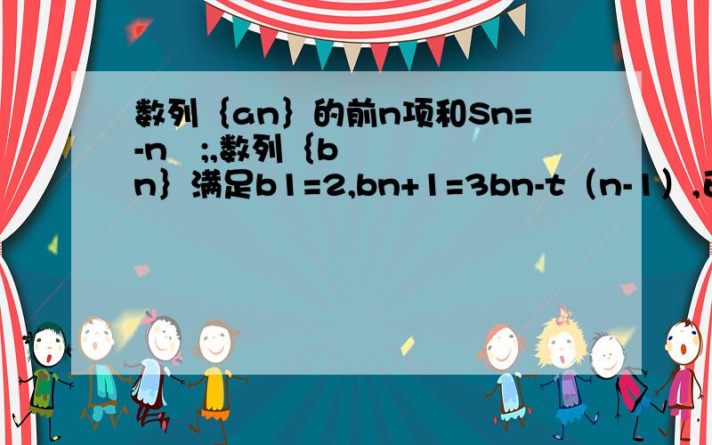 数列｛an｝的前n项和Sn=-n²;,数列｛bn｝满足b1=2,bn+1=3bn-t（n-1）,已知an+1+bn+1=3（an+bn）对任意实数n属于正整数都成立1.求t2.设数列{an²+anbn}的前n项和为Tn,问是否存在不相等的正整数m,k,r,使