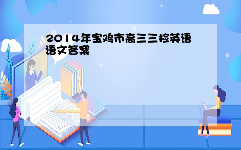 2014年宝鸡市高三三检英语语文答案