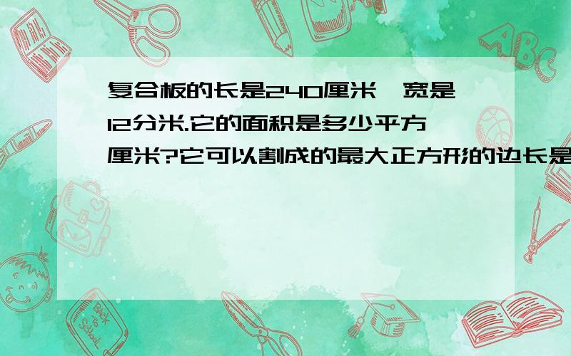 复合板的长是240厘米,宽是12分米.它的面积是多少平方厘米?它可以割成的最大正方形的边长是多少?有几个这样的正方形?