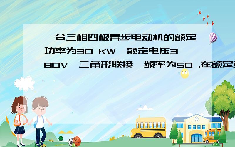 一台三相四极异步电动机的额定功率为30 KW,额定电压380V,三角形联接,频率为50 .在额定负载运行时,其转差率为0.02,效率为90％,线电流为57.5A.试求：（1）定子旋转磁场对转子的转速；（2）额定