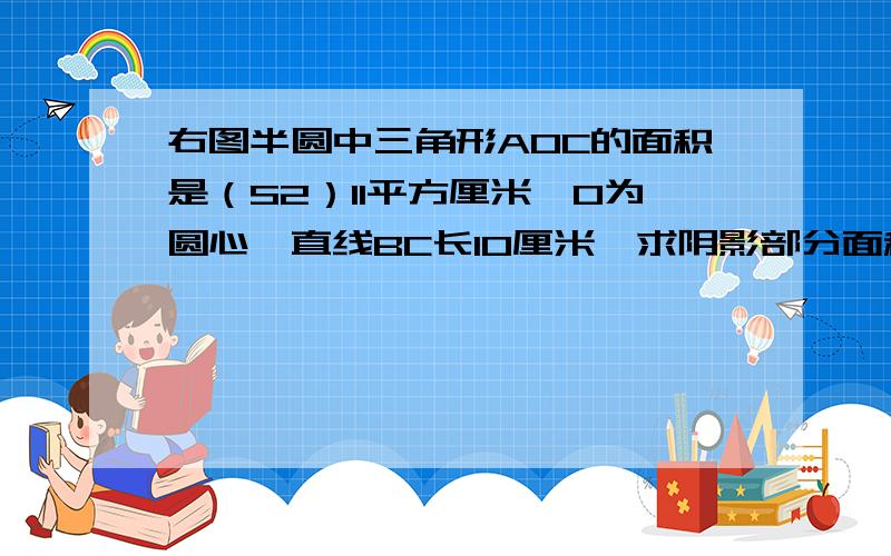 右图半圆中三角形AOC的面积是（S2）11平方厘米,O为圆心,直线BC长10厘米,求阴影部分面积大概图