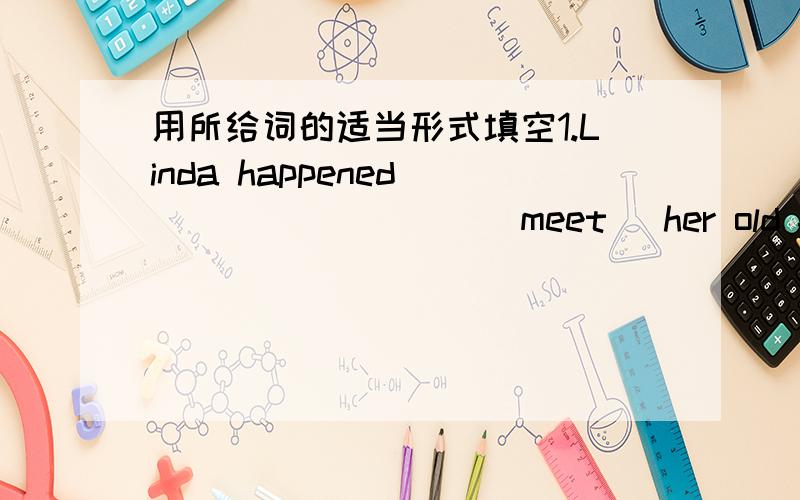 用所给词的适当形式填空1.Linda happened _________(meet) her old friend yesterday.2.Kate was waiting for ________(help) her classmates.3.Bob was making _________(he) way to Beijing.4.Lucy ______(leave) here two days ago.5.Can you tell me whi