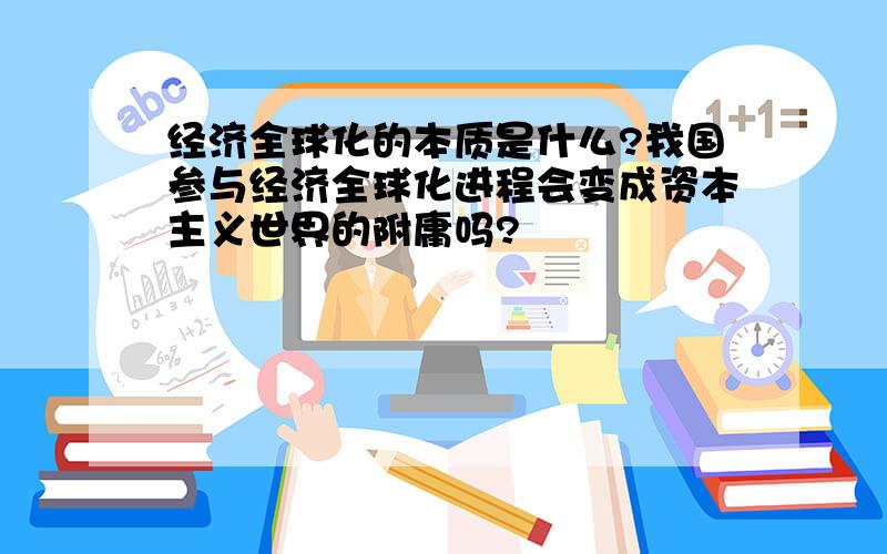 经济全球化的本质是什么?我国参与经济全球化进程会变成资本主义世界的附庸吗?