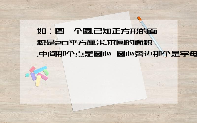 如：图一个圆.已知正方形的面积是20平方厘米.求圆的面积.中间那个点是圆心 圆心旁边那个是字母O试穿过那个圆心的