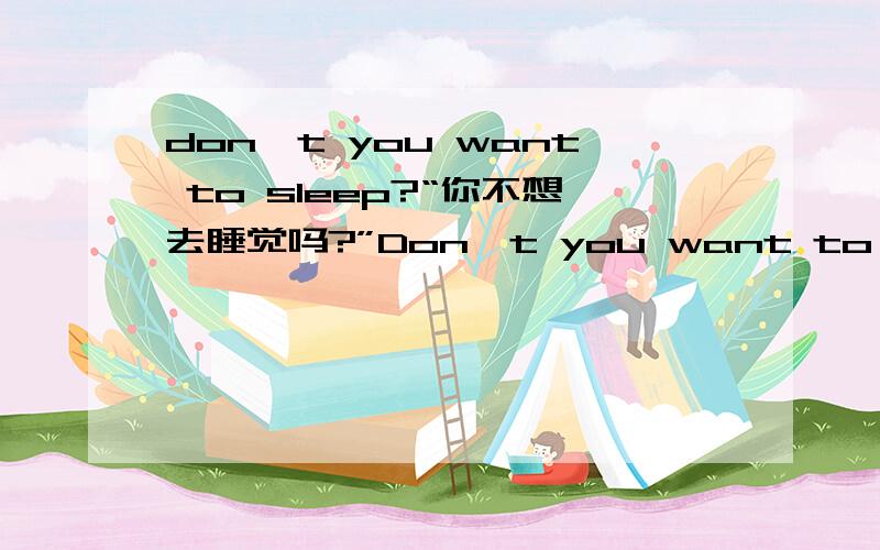 don't you want to sleep?“你不想去睡觉吗?”Don't you want to sleep?Thank you very much.我初学英文,积分少,