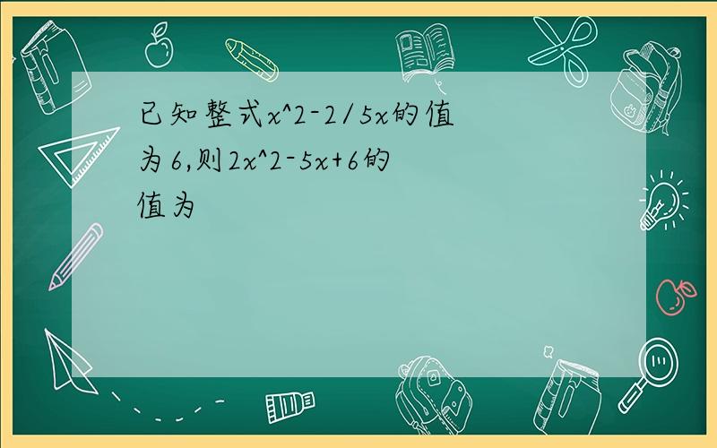 已知整式x^2-2/5x的值为6,则2x^2-5x+6的值为