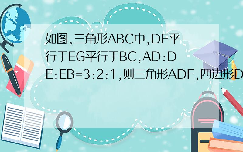 如图,三角形ABC中,DF平行于EG平行于BC,AD:DE:EB=3:2:1,则三角形ADF,四边形DEGF,四边形EBCG的面积比是?