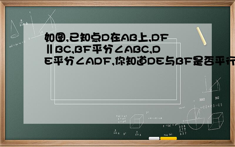 如图,已知点D在AB上,DF‖BC,BF平分∠ABC,DE平分∠ADF,你知道DE与BF是否平行试说明理由