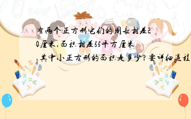 有两个正方形它们的周长相差20厘米,面积相差55平方厘米,其中小正方形的面积是多少?要详细过程和为什么要这么做