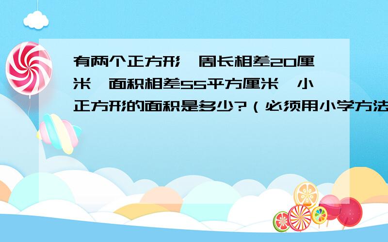 有两个正方形,周长相差20厘米,面积相差55平方厘米,小正方形的面积是多少?（必须用小学方法）