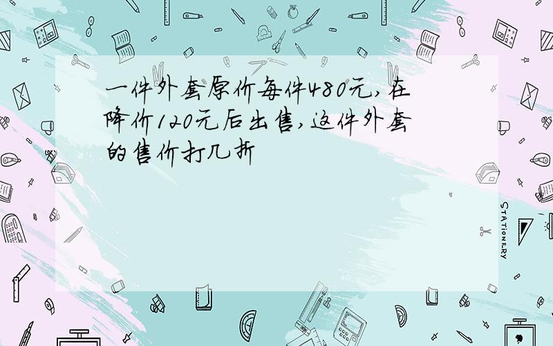 一件外套原价每件480元,在降价120元后出售,这件外套的售价打几折