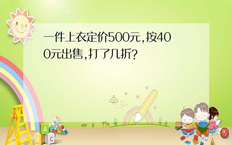 一件上衣定价500元,按400元出售,打了几折?