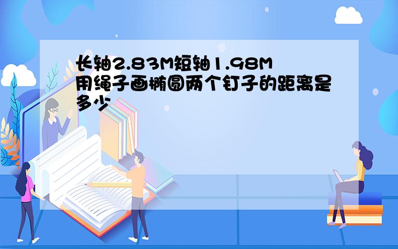 长轴2.83M短轴1.98M用绳子画椭圆两个钉子的距离是多少