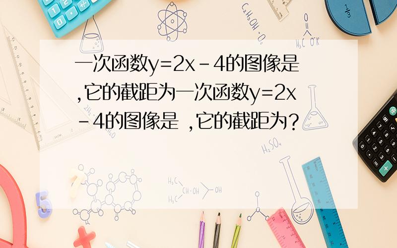 一次函数y=2x-4的图像是,它的截距为一次函数y=2x-4的图像是 ,它的截距为？