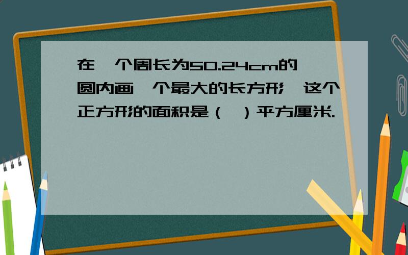 在一个周长为50.24cm的圆内画一个最大的长方形,这个正方形的面积是（ ）平方厘米.