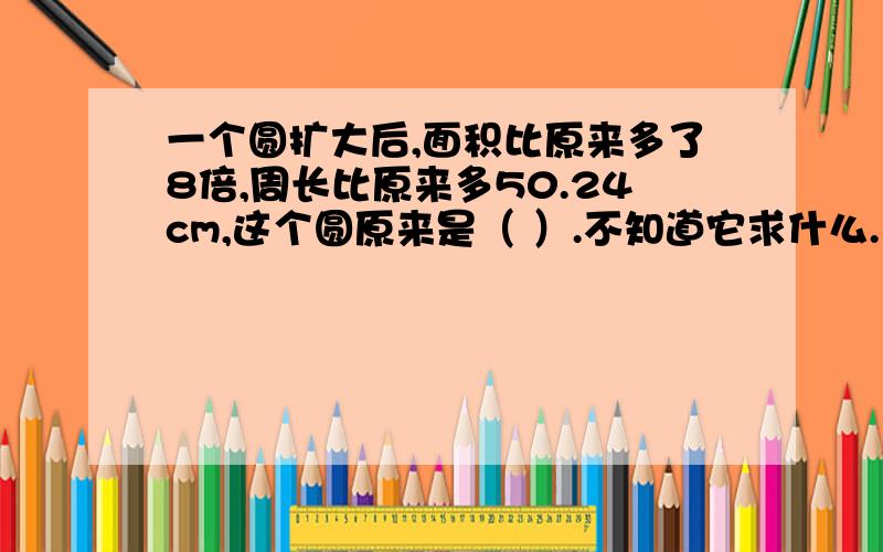 一个圆扩大后,面积比原来多了8倍,周长比原来多50.24cm,这个圆原来是（ ）.不知道它求什么.