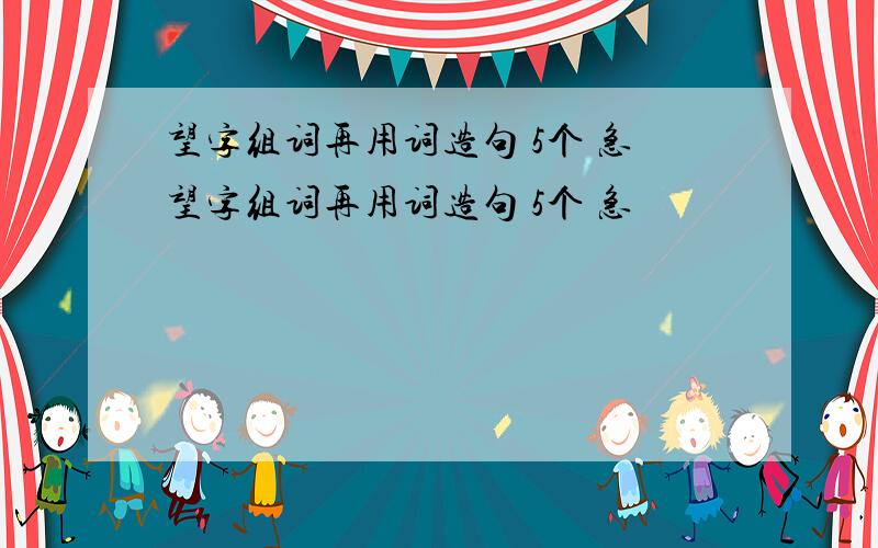 望字组词再用词造句 5个 急望字组词再用词造句 5个 急