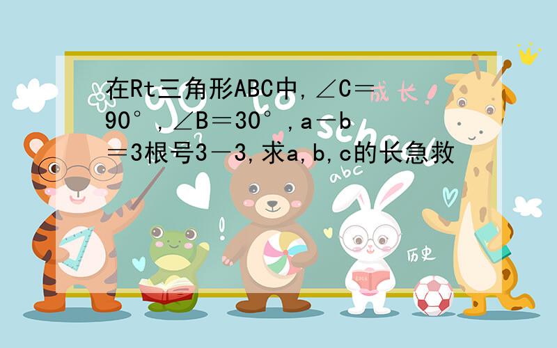 在Rt三角形ABC中,∠C＝90°,∠B＝30°,a－b＝3根号3－3,求a,b,c的长急救