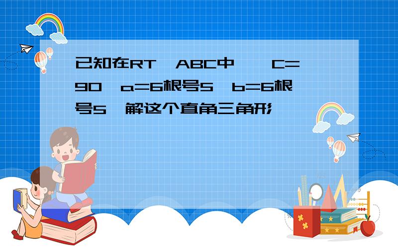 已知在RT△ABC中,∠C=90°a=6根号5,b=6根号5,解这个直角三角形