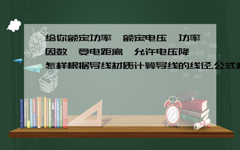 给你额定功率、额定电压、功率因数、受电距离、允许电压降,怎样根据导线材质计算导线的线径.公式和说明.