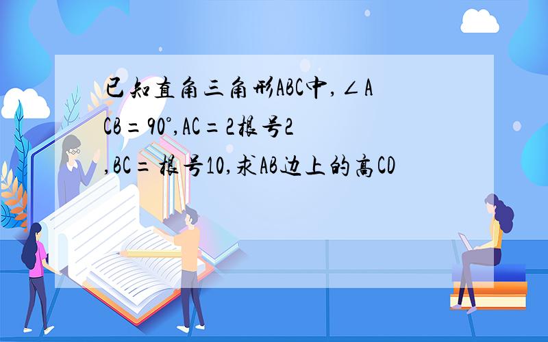 已知直角三角形ABC中,∠ACB=90°,AC=2根号2,BC=根号10,求AB边上的高CD