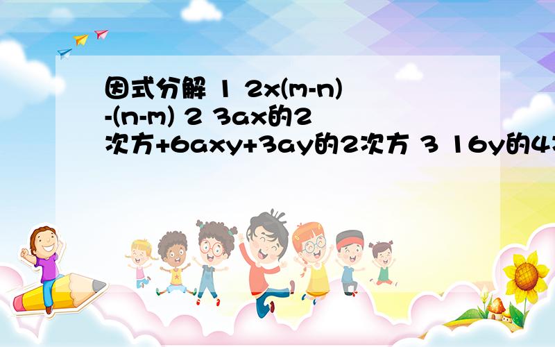 因式分解 1 2x(m-n)-(n-m) 2 3ax的2次方+6axy+3ay的2次方 3 16y的4次方-8x的2次方y的2次方+x的4次方因式分解1、 2x(m-n)-(n-m)2、 3ax的2次方+6axy+3ay的2次方3、 16y的4次方-8x的2次方y的2次方+x的4次方