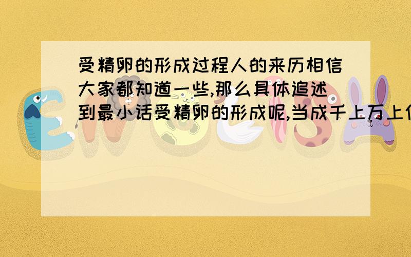 受精卵的形成过程人的来历相信大家都知道一些,那么具体追述到最小话受精卵的形成呢,当成千上万上亿个精子细胞进入卵巢与卵细胞相遇,最终却只有1个或者2个等很少很少的精细胞才能与