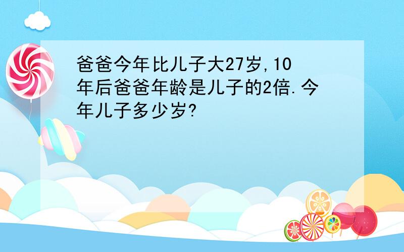 爸爸今年比儿子大27岁,10年后爸爸年龄是儿子的2倍.今年儿子多少岁?