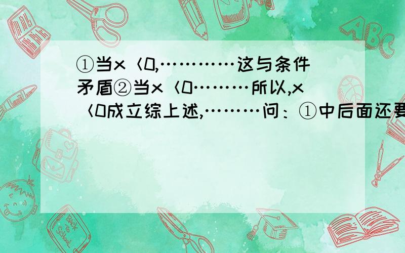 ①当x＜0,…………这与条件矛盾②当x＜0………所以,x＜0成立综上述,………问：①中后面还要不要加上“舍去”?②中“所以,x＜0成立”可以舍去吗?我要正规的书写答案,麻烦找到说下,