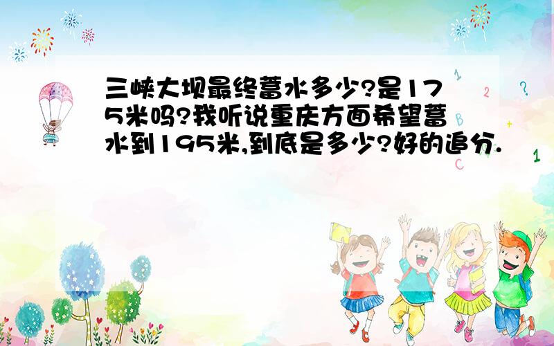 三峡大坝最终蓄水多少?是175米吗?我听说重庆方面希望蓄水到195米,到底是多少?好的追分.