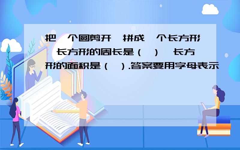 把一个圆剪开,拼成一个长方形,长方形的周长是（ ）,长方形的面积是（ ）.答案要用字母表示