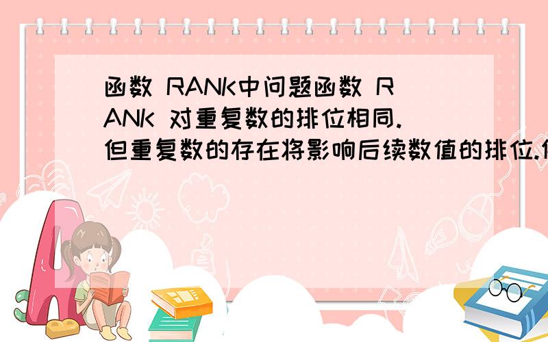 函数 RANK中问题函数 RANK 对重复数的排位相同.但重复数的存在将影响后续数值的排位.例如,在一列按升序排列的整数中,如果整数 10 出现两次,其排位为 5,则 11 的排位为 7（没有排位为 6 的数