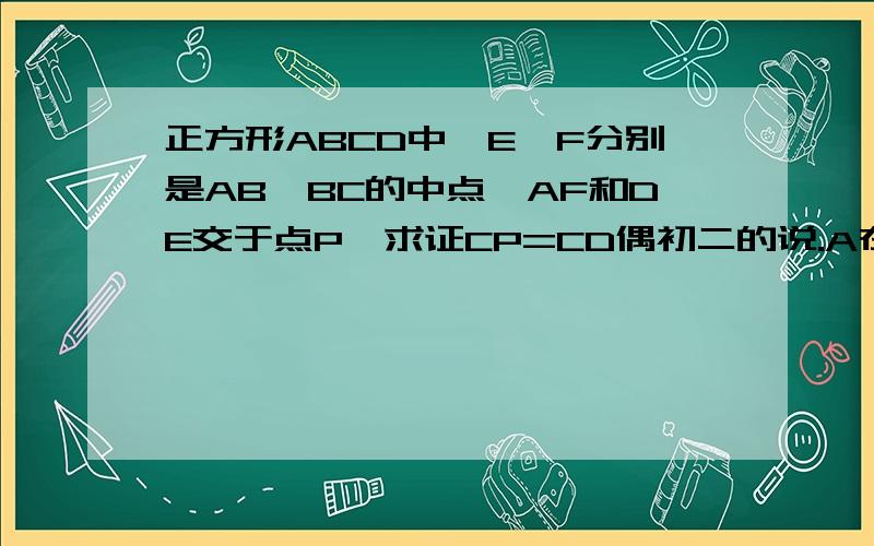 正方形ABCD中,E、F分别是AB、BC的中点,AF和DE交于点P,求证CP=CD偶初二的说.A在右上角,B在左上角,C在左下叫，D在右下角