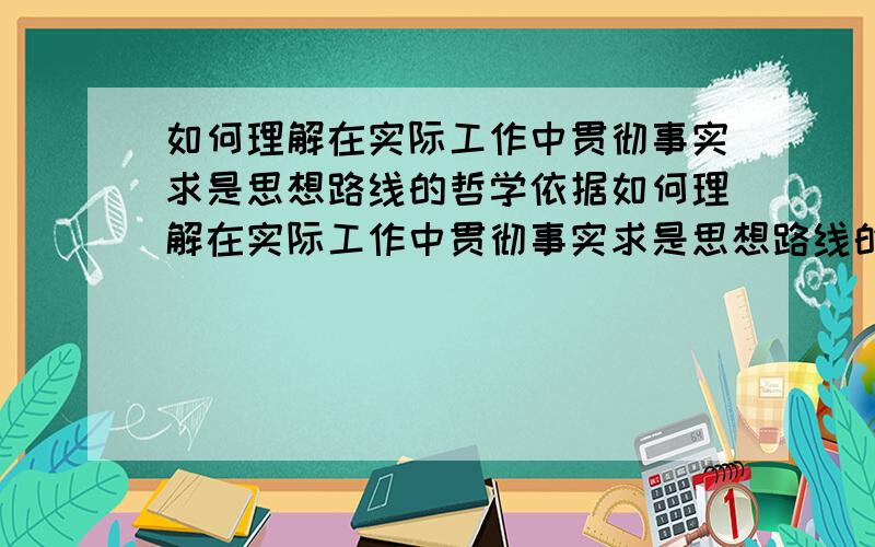 如何理解在实际工作中贯彻事实求是思想路线的哲学依据如何理解在实际工作中贯彻事实求是思想路线的哲学依据，300字左右！