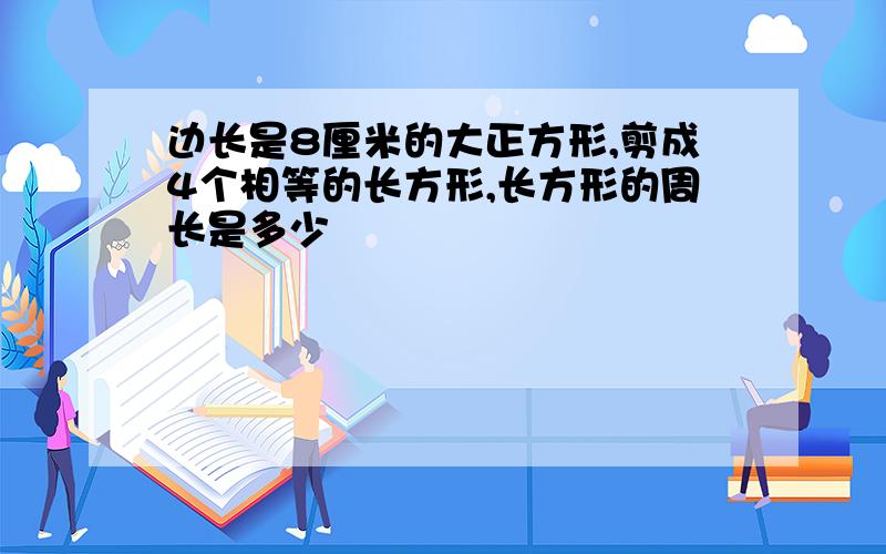 边长是8厘米的大正方形,剪成4个相等的长方形,长方形的周长是多少