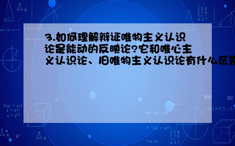 3.如何理解辩证唯物主义认识论是能动的反映论?它和唯心主义认识论、旧唯物主义认识论有什么区别?