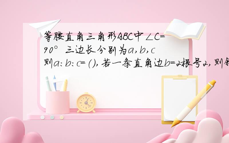 等腰直角三角形ABC中∠C=90°三边长分别为a,b,c则a:b:c=(),若一条直角边b=2根号2,则斜边c=().