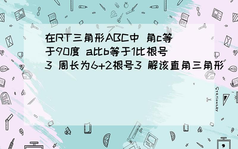 在RT三角形ABC中 角c等于90度 a比b等于1比根号3 周长为6+2根号3 解该直角三角形