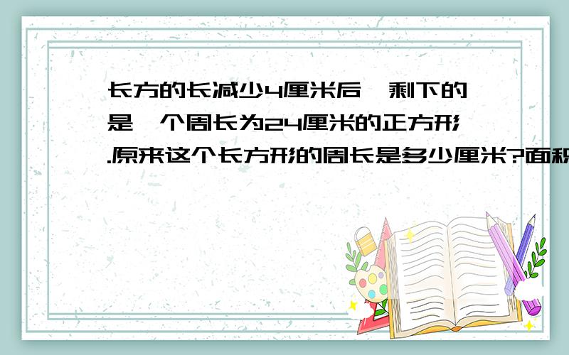 长方的长减少4厘米后,剩下的是一个周长为24厘米的正方形.原来这个长方形的周长是多少厘米?面积是多少平方厘米?