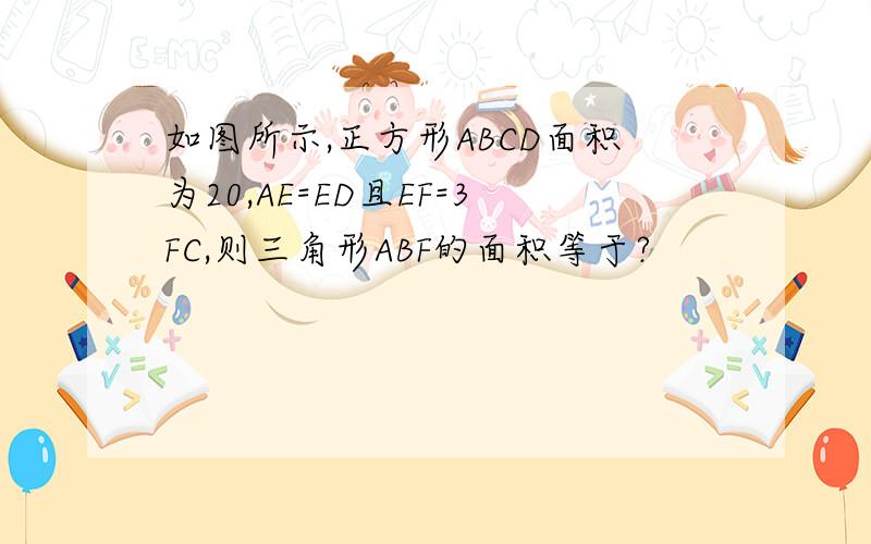 如图所示,正方形ABCD面积为20,AE=ED且EF=3FC,则三角形ABF的面积等于?